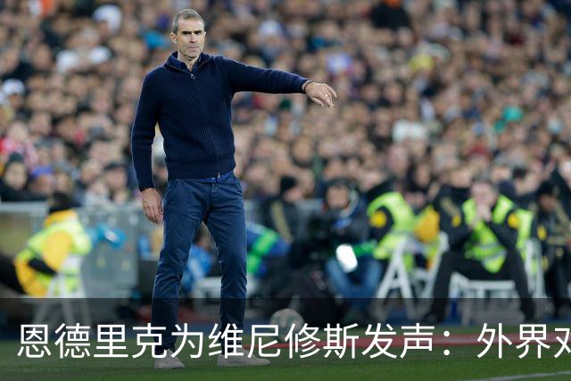 恩德里克为维尼修斯发声：外界对他的对待过于苛刻