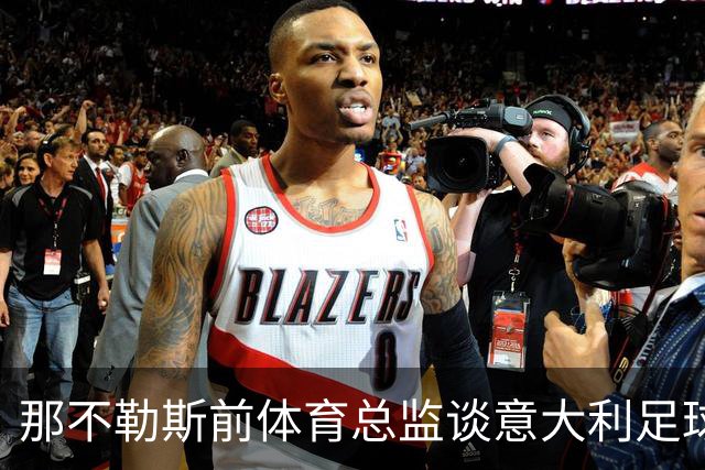 那不勒斯前体育总监谈意大利足球与年轻人才培养缺失