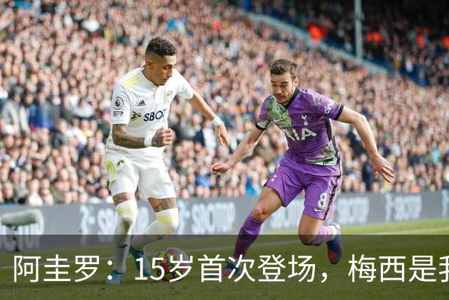 阿圭罗：15岁首次登场，梅西是我心中的伟大