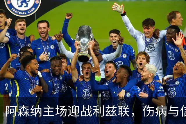阿森纳主场迎战利兹联，伤病与信心成关注焦点